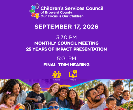 The Children’s Services Council of Broward County will hold its monthly meeting on Thursday, September 17, 2026, at 3:30 p.m.  The meeting will feature a special 25 Years of Impact presentation highlighting independent research on CSC Broward’s impact across the county.  The Final Truth in Millage (TRIM) Hearing will begin at 5:01 p.m. The public is welcome to attend at the CSC office or participate online.